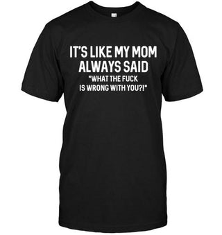 It's Like My Mom Always Said "What The Fuck Is Wrong With You?" T-shirt - designfullprint