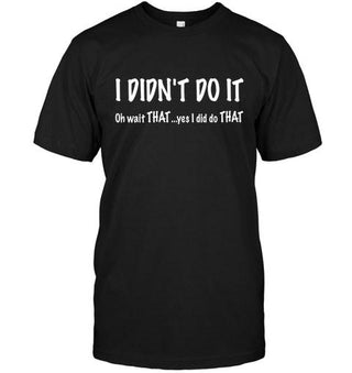 I Didn't Do It, Oh Wait  That.... Yes, I Did Do That T-shirt - designfullprint