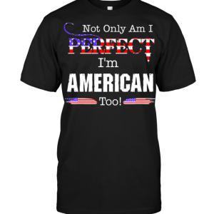 Not Only Am I Perfect I'm American Too T-shirt - designfullprint
