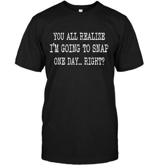You All Realize I'm Going To Snap One Day... Right? T-shirt - designfullprint