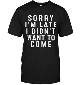 Sorry I'm Late I Didn't Want To Come T-shirt - designfullprint