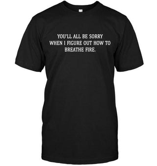 You'll All Be Sorry When I Figure Out How To Breath Fire T-shirt - designfullprint